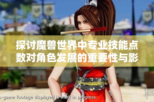 探讨魔兽世界中专业技能点数对角色发展的重要性与影响分析