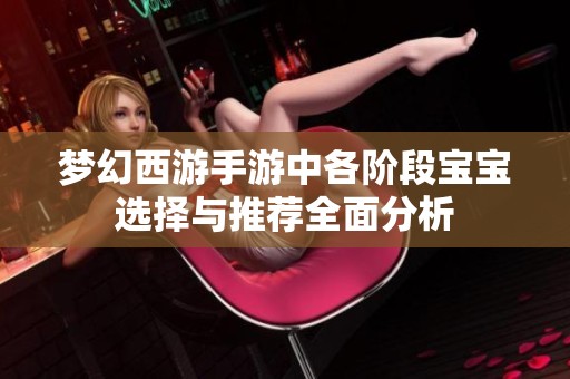 梦幻西游手游中各阶段宝宝选择与推荐全面分析