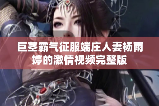 巨茎霸气征服端庄人妻杨雨婷的激情视频完整版