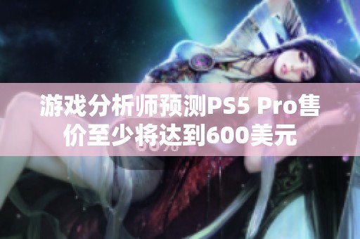 游戏分析师预测PS5 Pro售价至少将达到600美元