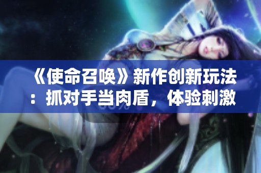 《使命召唤》新作创新玩法：抓对手当肉盾，体验刺激互撕乐趣