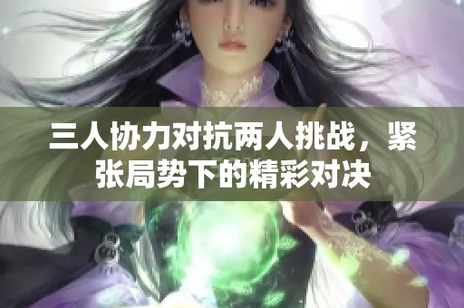 三人协力对抗两人挑战，紧张局势下的精彩对决