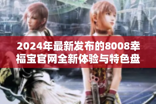 2024年最新发布的8008幸福宝官网全新体验与特色盘点