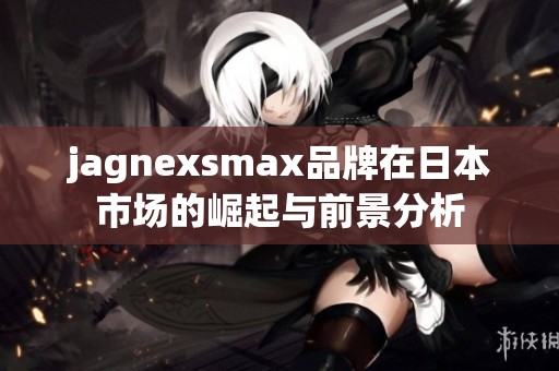 jagnexsmax品牌在日本市场的崛起与前景分析