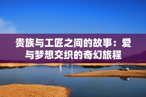 贵族与工匠之间的故事：爱与梦想交织的奇幻旅程