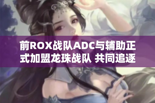 前ROX战队ADC与辅助正式加盟龙珠战队 共同追逐电竞梦想