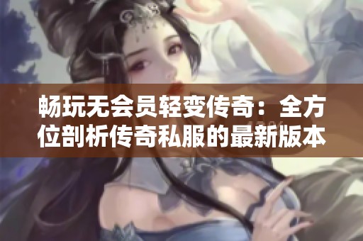 畅玩无会员轻变传奇：全方位剖析传奇私服的最新版本