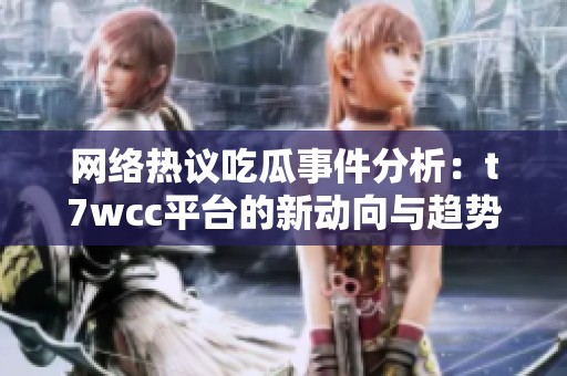 网络热议吃瓜事件分析：t7wcc平台的新动向与趋势探讨