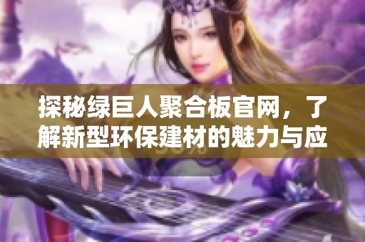 探秘绿巨人聚合板官网，了解新型环保建材的魅力与应用