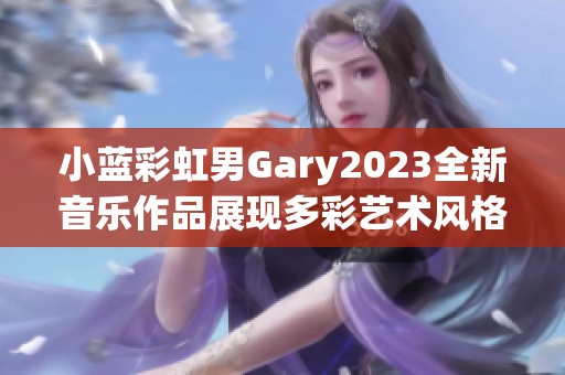 小蓝彩虹男Gary2023全新音乐作品展现多彩艺术风格