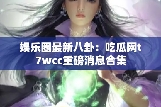 娱乐圈最新八卦：吃瓜网t7wcc重磅消息合集