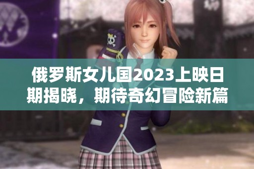 俄罗斯女儿国2023上映日期揭晓，期待奇幻冒险新篇章