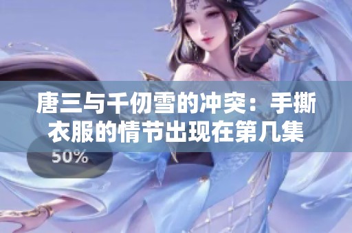 唐三与千仞雪的冲突：手撕衣服的情节出现在第几集