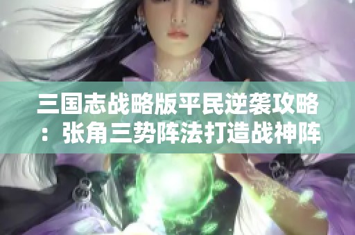 三国志战略版平民逆袭攻略：张角三势阵法打造战神阵容秘技