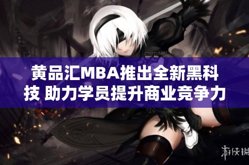 黄品汇MBA推出全新黑科技 助力学员提升商业竞争力