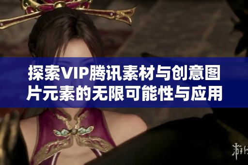 探索VIP腾讯素材与创意图片元素的无限可能性与应用