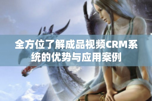 全方位了解成品视频CRM系统的优势与应用案例