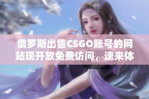 俄罗斯出售CSGO账号的网站现开放免费访问，速来体验！