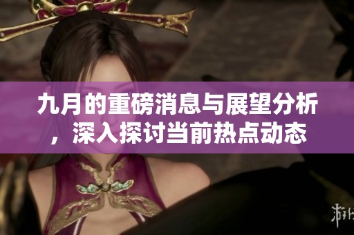 九月的重磅消息与展望分析，深入探讨当前热点动态