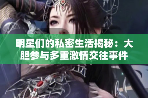 明星们的私密生活揭秘：大胆参与多重激情交往事件