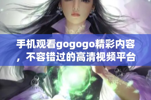 手机观看gogogo精彩内容，不容错过的高清视频平台