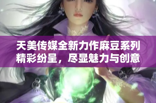 天美传媒全新力作麻豆系列精彩纷呈，尽显魅力与创意