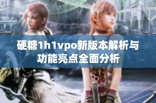 硬糖1h1vpo新版本解析与功能亮点全面分析