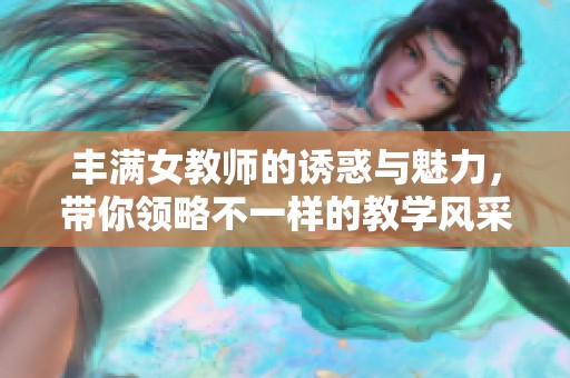 丰满女教师的诱惑与魅力，带你领略不一样的教学风采