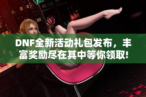 DNF全新活动礼包发布，丰富奖励尽在其中等你领取!