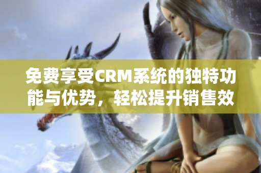 免费享受CRM系统的独特功能与优势，轻松提升销售效率