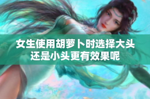 女生使用胡萝卜时选择大头还是小头更有效果呢