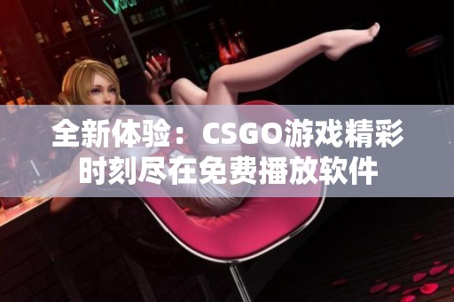 全新体验：CSGO游戏精彩时刻尽在免费播放软件