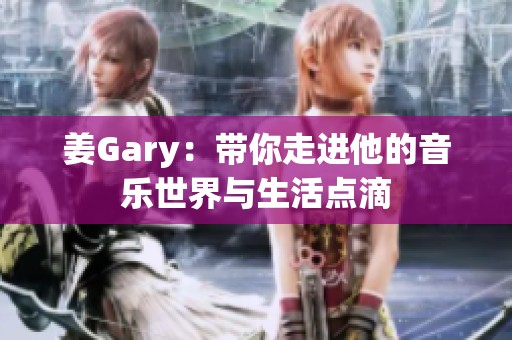 姜Gary：带你走进他的音乐世界与生活点滴