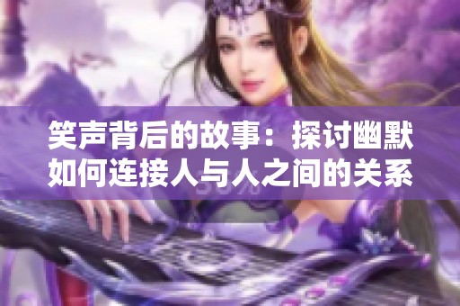 笑声背后的故事：探讨幽默如何连接人与人之间的关系