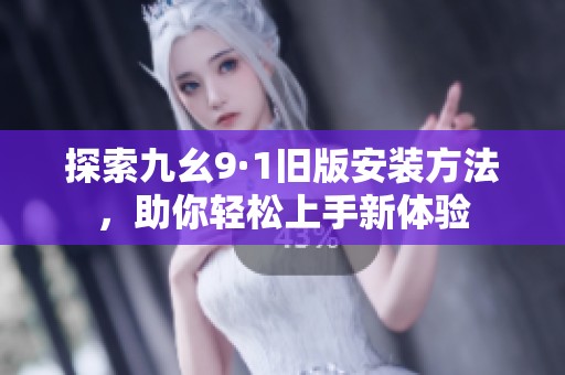 探索九幺9·1旧版安装方法，助你轻松上手新体验