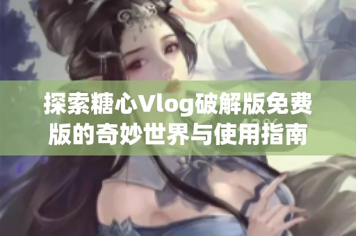 探索糖心Vlog破解版免费版的奇妙世界与使用指南