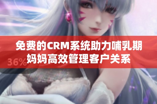 免费的CRM系统助力哺乳期妈妈高效管理客户关系