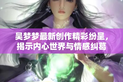 吴梦梦最新创作精彩纷呈，揭示内心世界与情感纠葛