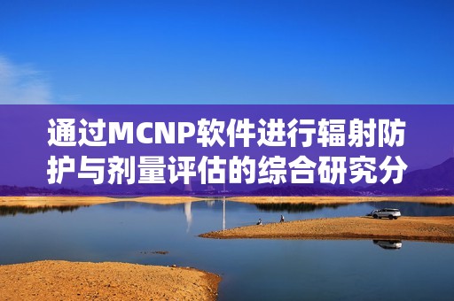 通过MCNP软件进行辐射防护与剂量评估的综合研究分析