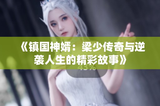 《镇国神婿：梁少传奇与逆袭人生的精彩故事》