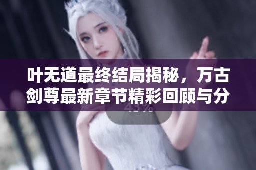 叶无道最终结局揭秘，万古剑尊最新章节精彩回顾与分析