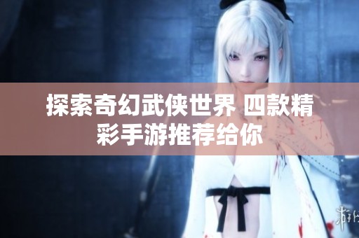 探索奇幻武侠世界 四款精彩手游推荐给你