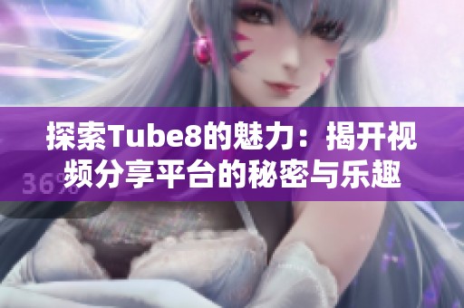 探索Tube8的魅力：揭开视频分享平台的秘密与乐趣