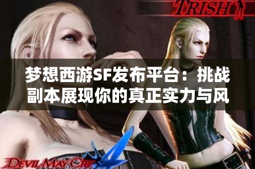 梦想西游SF发布平台：挑战副本展现你的真正实力与风采