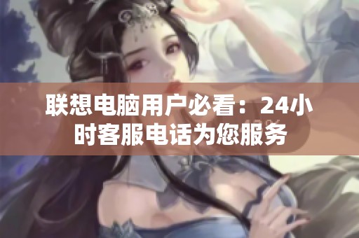 联想电脑用户必看：24小时客服电话为您服务