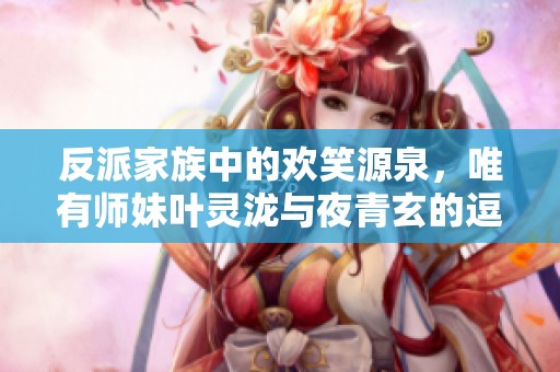 反派家族中的欢笑源泉，唯有师妹叶灵泷与夜青玄的逗比日常