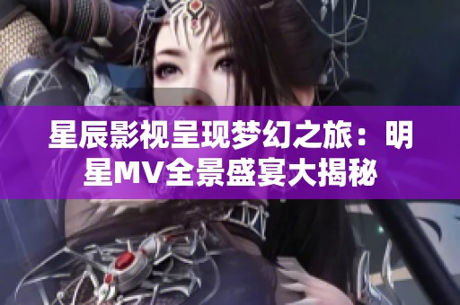 星辰影视呈现梦幻之旅：明星MV全景盛宴大揭秘