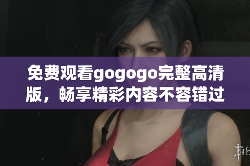 免费观看gogogo完整高清版，畅享精彩内容不容错过