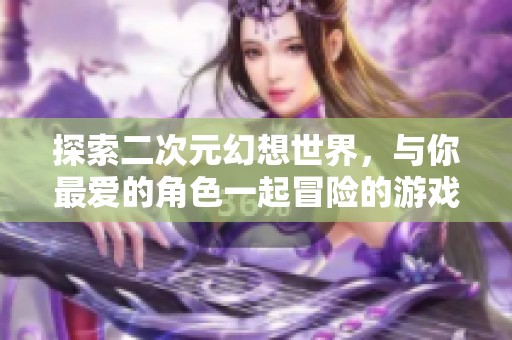 探索二次元幻想世界，与你最爱的角色一起冒险的游戏体验