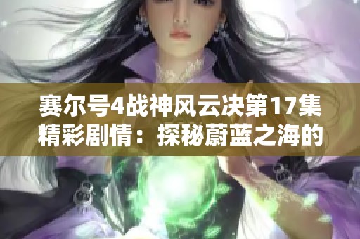 赛尔号4战神风云决第17集精彩剧情：探秘蔚蓝之海的冒险故事